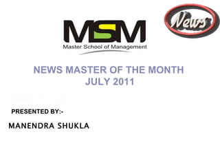 MANENDRA SHUKLA 10/20/11 GROUP –A2  NEWS MASTER OF THE MONTH  JULY 2011 PRESENTED BY:- 