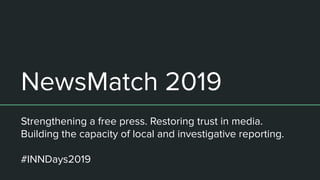 NewsMatch 2019
Strengthening a free press. Restoring trust in media.
Building the capacity of local and investigative reporting.
#INNDays2019
 