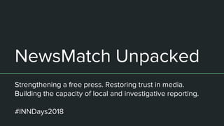 NewsMatch Unpacked
Strengthening a free press. Restoring trust in media.
Building the capacity of local and investigative reporting.
#INNDays2018
 