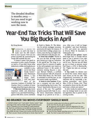 Money
The dreaded deadline
is months away -
but you need to get
working now to
save the most.
--;jj!f
6
Deductions for Tax s
331
Year-End Tax Tricks That Will Save
You Big Bucks in April
By Greg Brown
T
HANKSGIVING IS AROUND THE
comer, so now's the time to
make sure the IRS doesn't
feast on your income. How can you
protect yourself? By maximizing tax
breaks still available this year.
"It doesn't matter how good an
accountant is with a stack ofreceipts
on April15. Ifyou didn't know what
deductions, credits, andloopholes are
Alan Simpson:
Tax holes should
be plugged, and
tax code should
be revamped.
See Video at:
-+www.newsmax.comJSeeTV
available to you,
you've lost those
breaks forever,"
says Dominique
Molina, a San
Diego, Calif.,
CPA and presi-
dent of the
American Institute of Certified Tax
Coaches. Here's a rundown ofsome
changes ahead that require planning:
1: Take everybreakyou can. Some
important credits and deductions
expire in 2011, says Brad Greenberg, a
partner with Silver, Lerner, Schwartz
& Fertel in Skokie, Ill. The deduc-
tion for private mortgage insurance
premiums will expire, for instance. If
you have kids in college, prepay 2012
tuition, since the $4,000 higher edu-
cation deduction ends this year, too.
2: Invest that windfall. Thanks to
the 2010 tax deal, all wage earners
got a bump up in pay as a reduction
in the payroll tax. The drop, to 4.2
percent from 6.2 percent (it applies
to the self-employed, too) means an
additional hsoo in the pocket of
someone earning $7s,ooo a year,
says Michael Kalisch, a certified
financial planner with LPL Financial
in West Palm Beach, Fla. The break
is scheduled to end this year, so use
the money wisely, says Kalisch.
3: Invest in your business. If you
run a company and you need to
buy something big, buy it soon. The
"bonus" depreciation this year is 100
percent of the cost. "For qualified
property acquired after Sept. 8, 2010,
the bonus depreciation deduction
changes to so percent as of Jan. 1,
2012. Mter 2012, it will no longer
be available," says Joan Brockman,
a CPA and senior tax specialist
at Simons Bitzer & Associates in
Indianapolis, Ind.
4: Cash out your gainers. Assets
held longer than 12 months will be
taxed at just 15 percent if you take
the profits between now and the
end of 2012. That tax rate will likely
go up to at least 20 percent, warns
Gail Rosen, a CPA in Martinsville,
N.J. "Higher tax rates are coming,"
she says.
5: Stay tuned. An election year
is around the comer, which means
open season on the tax code. "The
congressional commission on debt
reduction will be, essentially, a tax-
writing committee," says Aaron
Blau, a CPA in Tempe, Ariz. "They
are poised to throw out the old code
and create a whole new system."
In other words, be ready to adjust
your tax strategy based on any new
tax legislation that is passed in the
coming months. o
NO-BRAINER TAX MOVES EVERYBODY SHOULD MAKE
~ EXPERTS POINT OUT THAT MOST PEOPLE DON'T TAKE
advantage ofthe ordinary breaks they get handed every year.
Here's a checklist of no-miss breaks for nearly everyone:
• Maximize contributions to tax-deferred savings accounts,
such as 401 (k)s, personal IRAs, and health savings accounts.
Every dollar you pay in lowers your income and thus your tax bill.
• Clean out your closets and donate to charity. Keep track of
78 NEWSMAX MAXLIFE / OCTOBER 2011
the current market value (not what you paid) for each item. Ifit's
worth more than $s,ooo, get an appraisal.
• Running your own business? Look into deductions for your
home office, start-up expenses, and auto use for business. Good
records are essential here.
• Use all ofyour flexible spending account money for healthcare
needs. You lose it at year-end ifyou don't. o
 