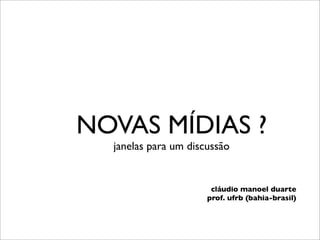 NOVAS MÍDIAS ?
  janelas para um discussão


                       cláudio manoel duarte
                      prof. ufrb (bahia-brasil)
 