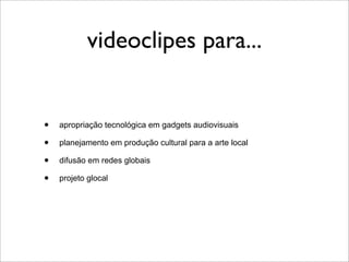 videoclipes para...


•   apropriação tecnológica em gadgets audiovisuais

•   planejamento em produção cultural para a arte local

•   difusão em redes globais

•   projeto glocal
 