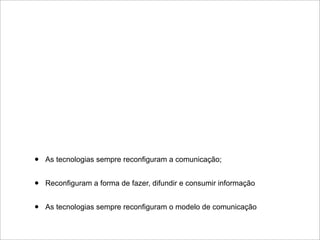 •   As tecnologias sempre reconfiguram a comunicação;


•   Reconfiguram a forma de fazer, difundir e consumir informação


•   As tecnologias sempre reconfiguram o modelo de comunicação
 