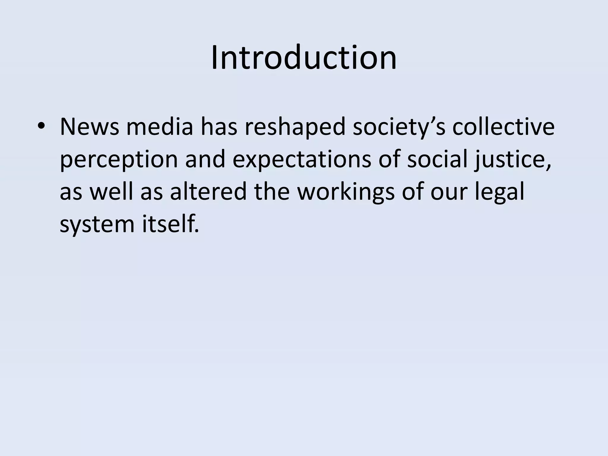 Introduction
• News media has reshaped society’s collective
  perception and expectations of social justice,
  as well as altered the workings of our legal
  system itself.
 