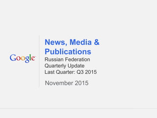 Google Confidential and Proprietary 1Google Confidential and Proprietary 1
News, Media &
Publications
Russian Federation
Quarterly Update
Last Quarter: Q3 2015
November 2015
 