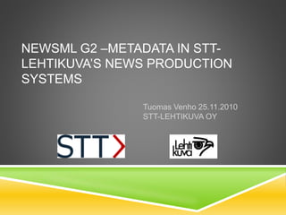 NEWSML G2 –METADATA IN STT-
LEHTIKUVA’S NEWS PRODUCTION
SYSTEMS
Tuomas Venho 25.11.2010
STT-LEHTIKUVA OY
 