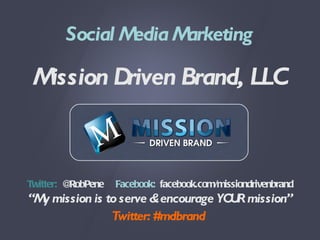 Social Media Marketing Mission Driven Brand, LLC Twitter:  @RobPene  Facebook:   facebook.com/missiondrivenbrand “ My mission is to serve & encourage YOUR mission” Twitter: #mdbrand   