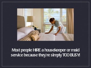 Most people HIRE a housekeeper or maid service because they’re simply TOO BUSY! 