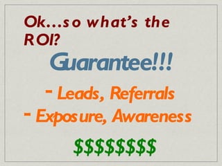 Ok…so what’s the ROI? Guarantee!!! <ul><li>Leads, Referrals </li></ul><ul><li>Exposure, Awareness  </li></ul>$$$$$$$$ 