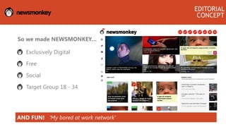 So we made NEWSMONKEY…
 Exclusively Digital
 Free
 Social
• Target Group 18 - 34
EDITORIAL
CONCEPT
AND FUN! ‘My bored at work network’
 