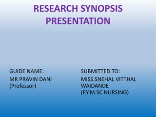 RESEARCH SYNOPSIS
PRESENTATION
GUIDE NAME:
MR PRAVIN DANI
(Professor)
SUBMITTED TO:
MISS.SNEHAL VITTHAL
WAIDANDE
(F.Y.M.SC NURSING)
 