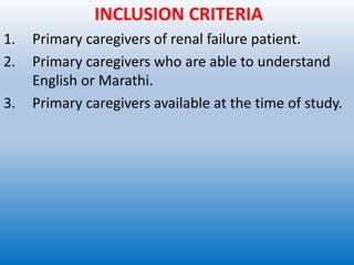 INCLUSION CRITERIA
1. Primary caregivers of renal failure patient.
2. Primary caregivers who are able to understand
English or Marathi.
3. Primary caregivers available at the time of study.
 