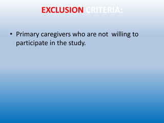 EXCLUSION CRITERIA:
• Primary caregivers who are not willing to
participate in the study.
 