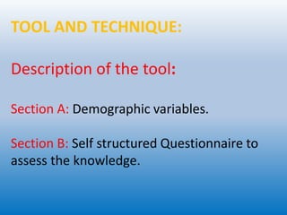TOOL AND TECHNIQUE:
Description of the tool:
Section A: Demographic variables.
Section B: Self structured Questionnaire to
assess the knowledge.
 