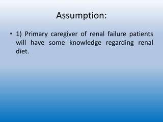 Assumption:
• 1) Primary caregiver of renal failure patients
will have some knowledge regarding renal
diet.
 