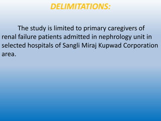 DELIMITATIONS:
The study is limited to primary caregivers of
renal failure patients admitted in nephrology unit in
selected hospitals of Sangli Miraj Kupwad Corporation
area.
 