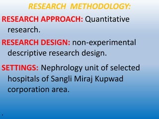 RESEARCH METHODOLOGY:
RESEARCH APPROACH: Quantitative
research.
RESEARCH DESIGN: non-experimental
descriptive research design.
SETTINGS: Nephrology unit of selected
hospitals of Sangli Miraj Kupwad
corporation area.
.
 