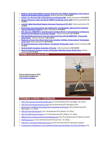 • Medtronic Drug-Coated Balloon Sustains Superiority Over Balloon Angioplasty at Two Years in
Patients with Peripheral Arterial Disease. Artículo publicado el 14-10-2015
• Avinger, Inc. Receives FDA 510(k) Clearance for Pantheris(TM). Artículo publicado el 14-10-2015
• Avinger Announces Interim Six-Month VISION Trial Results at TCT 2015.Artículo publicado el 13-
10-2015
• Lutonix® Global Real-World Registry Outcomes Presented at TCT 2015. Artículo publicado el 12-
10-2015
• CorVascular and VasamedEnter Into Collaboration and Distribution Agreement for Peripheral
Vascular Diagnostic Systems. Artículo publicado el 12-10-2015
• FDA Approves INSIGHTEC's Next Generation Exablate Fibroid Treatment System and Removes
Requirement for Patients to be Family Complete . Artículo publicado el 07-10-2015
• Silk Road Medical Announces First U.S. Commercial Case with the ENROUTE® Transcarotid
Stent System . Artículo publicado el 06-10-2015
• Medtronic to Unveil New Clinical Data for its Innovative Portfolio of Interventional Technologies
at TCT 2015.Artículo publicado el 06-10-2015
• QT Vascular Announces Interim Clinical Trial Results Of Chocolate Touch Artículo publicado el 05-
10-2015
• Cardinal Health Completes Acquisition Of Cordis. Artículo publicado el 04-10-2015
• Neuravi Announces European Launch of Innovative Minimally Invasive Stroke Thera. Artículo
publicado el 01-10-2015
PREMIO endovascular.es 2016
Premio endovascular.es 2016
Patrocinado por Medtronic
Leer el post completo...
PRÓXIMOS CURSOS Y CONGRESOS
• VIVA 2015:Vascular Interventional Advances 2 al 5 de Noviembre 2015,Las Vegas - NV, EEUU
• CEC 2015 (China Endovascular Course) 5 al 8 de Noviembre 2015,Shanghai,China
• Synergy 2015, A MultidisciplinaryApproach to Interventional Oncology 5 al 8 de Noviembre 2015,
Miami Beach - FL, EEUU
• AHA 2015 Scientific Sessions 7 al 11 de Noviembre 2015,Orlando - FL, EEUU
• ACP 2015 29th Annual Congress 12 al 15 de Noviembre 2015,Orlando - FL, EEUU
• AIMsymposium (Advanced Interventional Management) 16 al 19 de Noviembre 2015,New York, EEUU
• VEITHsymposium 17 al 21 de Noviembre 2015,Nueva York - NY, EEUU
• CSC 2015 - Coronary and Structural Course 18 al 20 de Noviembre 2015,Barcelona,España
• Controversies and Advances in the Treatmentof Cardiovascular Disease:The 15th in the Series 19 al
 