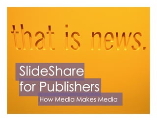 SlideShare
for Publishers
   How Media Makes Media
 