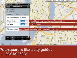 <<<< Share your location on Facebook . . .
                       . . . and Twitter!

            <<<< Check-in at placed in you neighborhood




Foursquare is like a city guide . . .
. . . SOCIALIZED!
 