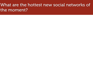 What are the hottest new social networks of
the moment?
 