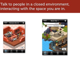 Talk to people in a closed environment,
interacting with the space you are in.
 