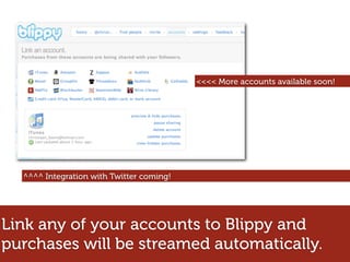 <<<< More accounts available soon!




  ^^^^ Integration with Twitter coming!




Link any of your accounts to Blippy and
purchases will be streamed automatically.
 