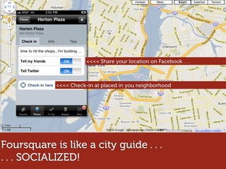 <<<< Share your location on Facebook . . .



            <<<< Check-in at placed in you neighborhood




Foursquare is like a city guide . . .
. . . SOCIALIZED!
 