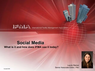 Social Media What is it and how does IFMA use it today? Laurie Steiner Senior Associate Editor,  FMJ 