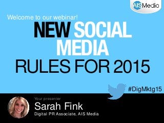 Welcome to our webinar!
#DigMktg15
Sarah Fink
Digital PR Associate, AIS Media
Your presenter
NEWSOCIAL
MEDIA
RULES FOR 2015
 