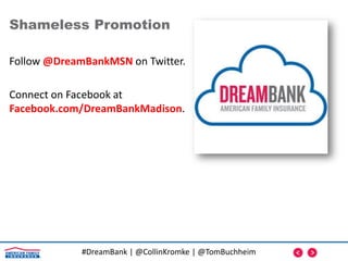 #DreamBank | @CollinKromke | @TomBuchheim
Follow @DreamBankMSN on Twitter.
Connect on Facebook at
Facebook.com/DreamBankMadison.
Shameless Promotion
 