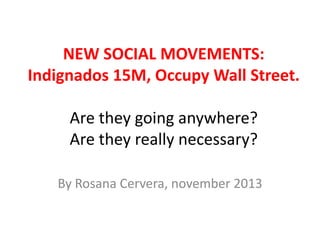 NEW SOCIAL MOVEMENTS:
Indignados 15M, Occupy Wall Street.
Are they going anywhere?
Are they really necessary?
By Rosana Cervera, november 2013

 