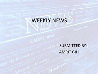WEEKLY NEWS
SUBMITTED BY:-
AMRIT GILL
 