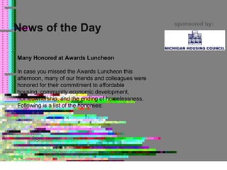 News of the Day sponsored by: Many Honored at Awards Luncheon In case you missed the Awards Luncheon this afternoon, many of our friends and colleagues were honored for their commitment to affordable housing, community economic development, homeownership, and the ending of homelessness. Following is a list of the honorees: 