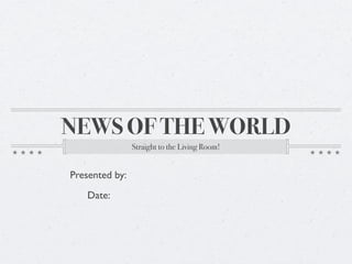 NEWS OF THE WORLD
                Straight to the Living Room!


Presented by:
   Date:
 