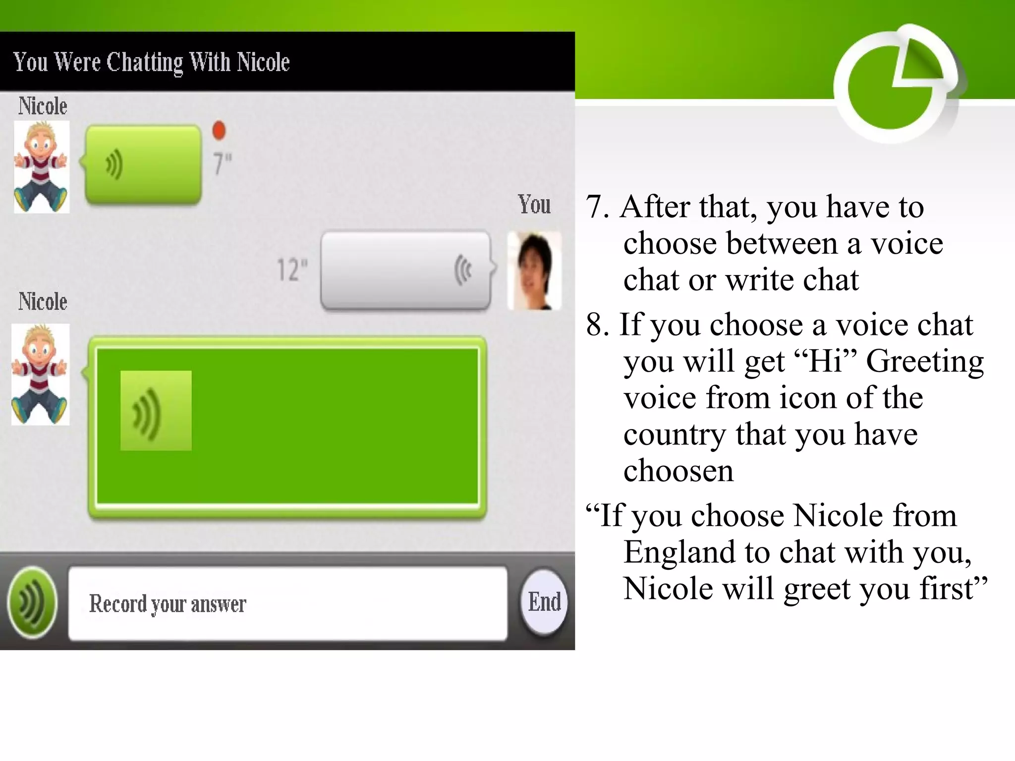 7. After that, you have to
choose between a voice
chat or write chat
8. If you choose a voice chat
you will get “Hi” Greeting
voice from icon of the
country that you have
choosen
“If you choose Nicole from
England to chat with you,
Nicole will greet you first”
 