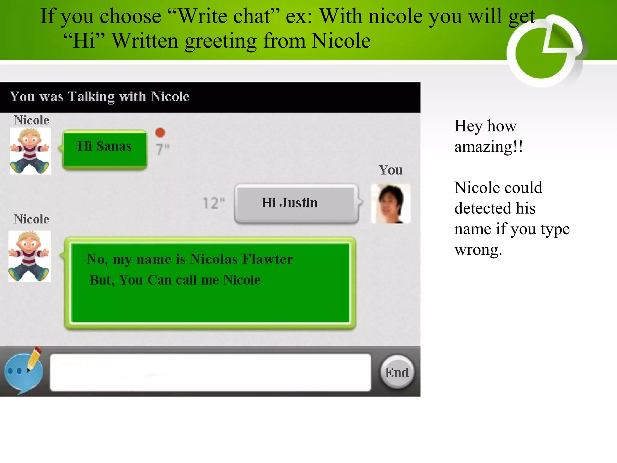 If you choose “Write chat” ex: With nicole you will get
“Hi” Written greeting from Nicole
Hey how
amazing!!
Nicole could
detected his
name if you type
wrong.
 