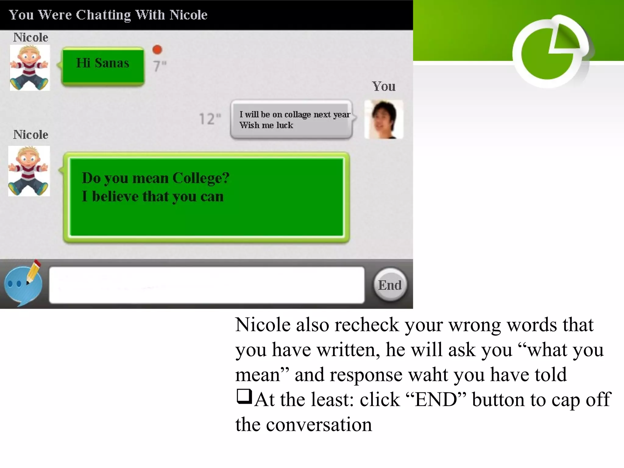 Nicole also recheck your wrong words that
you have written, he will ask you “what you
mean” and response waht you have told
At the least: click “END” button to cap off
the conversation
 
