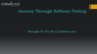 Journey Through Software Testing
Brought To You By Classboat.com
 