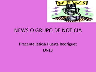 NEWS O GRUPO DE NOTICIA

 Precenta:leticia Huerta Rodríguez
               DN13
 