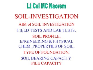 SOIL-INVESTIGATION AIM of SOIL   INVESTIGATION FIELD TESTS AND LAB TESTS, SOIL PROFILE, ENGINEERING & PHYSICAL CHEM ,PROPERTIES OF SOIL , TYPE OF FOUNDATION, SOIL BEARING CAPACITY   PILE CAPACITY Lt Col MC Naorem 