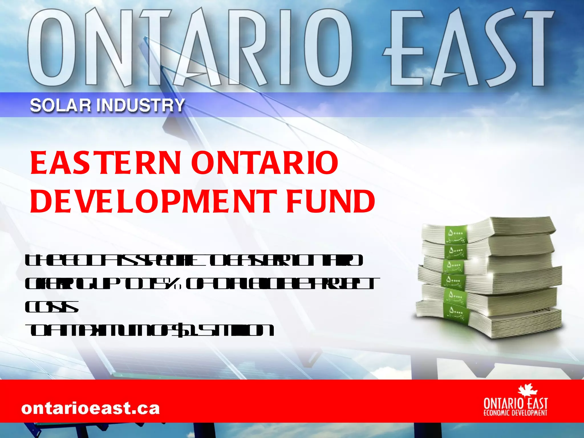 EASTERN ONTARIO DEVELOPMENT FUND The EODF is specific to Eastern Ontario offering up to 15% of total eligible project costs to a maximum of $1.5 million