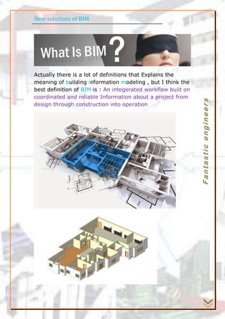 New solutions of BIM
Fantasticengineers
Actually there is a lot of definitions that Explains the
meaning of building information modeling , but I think the
best definition of BIM is : An integerated workflow built on
coordinated and reliable Information about a project from
design through construction into operation
 