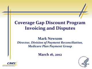Coverage Gap Discount Program
    Invoicing and Disputes

               Mark Newsom
 Director, Division of Payment Reconciliation,
        Medicare Plan Payment Group

               March 16, 2012
 