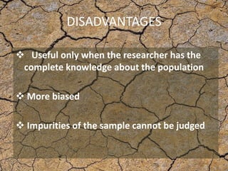 DISADVANTAGES
 Useful only when the researcher has the
complete knowledge about the population
 More biased
 Impurities of the sample cannot be judged
 