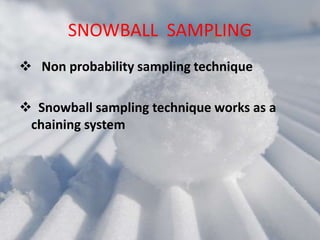 SNOWBALL SAMPLING
 Non probability sampling technique
 Snowball sampling technique works as a
chaining system
 