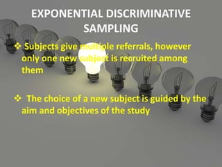 EXPONENTIAL DISCRIMINATIVE
SAMPLING
 Subjects give multiple referrals, however
only one new subject is recruited among
them
 The choice of a new subject is guided by the
aim and objectives of the study
 