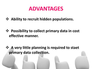 ADVANTAGES
 Ability to recruit hidden populations.
 Possibility to collect primary data in cost
effective manner.
 A very little planning is required to staet
primary data collection.
 