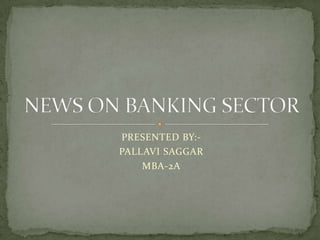 PRESENTED BY:- PALLAVI SAGGAR MBA-2A NEWS ON BANKING SECTOR 
