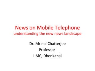 News on Mobile Telephone
understanding the new news landscape
Dr. Mrinal Chatterjee
Professor
IIMC, Dhenkanal
 